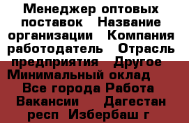 Менеджер оптовых поставок › Название организации ­ Компания-работодатель › Отрасль предприятия ­ Другое › Минимальный оклад ­ 1 - Все города Работа » Вакансии   . Дагестан респ.,Избербаш г.